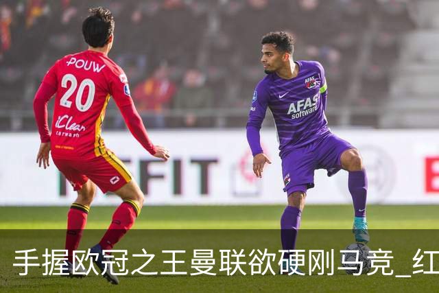 手握"欧冠之王"曼联欲硬刚马竞 红魔首回合不败?