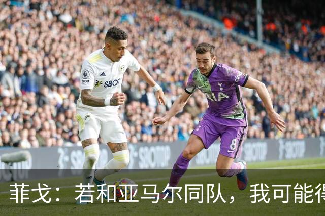 菲戈:若和亚马尔同队,我可能得改踢左路